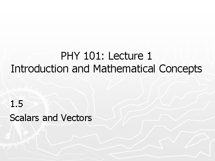 PHY 101: Lecture 1 Introduction and Mathematical Concepts 1. 5 Scalars and Vectors 