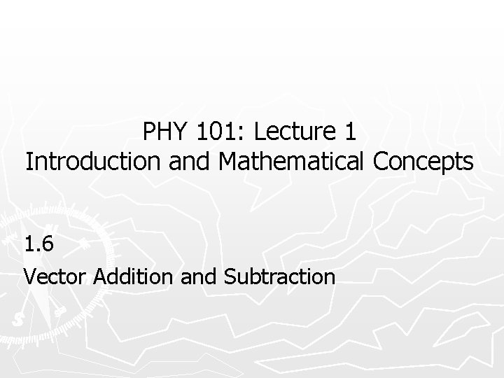PHY 101: Lecture 1 Introduction and Mathematical Concepts 1. 6 Vector Addition and Subtraction