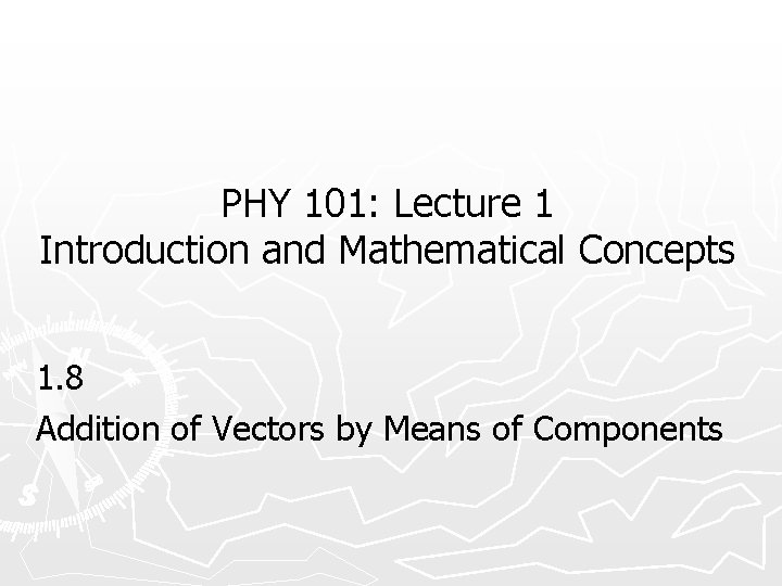 PHY 101: Lecture 1 Introduction and Mathematical Concepts 1. 8 Addition of Vectors by