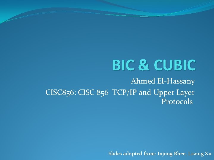 BIC & CUBIC Ahmed El-Hassany CISC 856: CISC 856 TCP/IP and Upper Layer Protocols