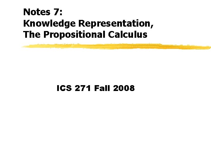 Notes 7: Knowledge Representation, The Propositional Calculus ICS 271 Fall 2008 