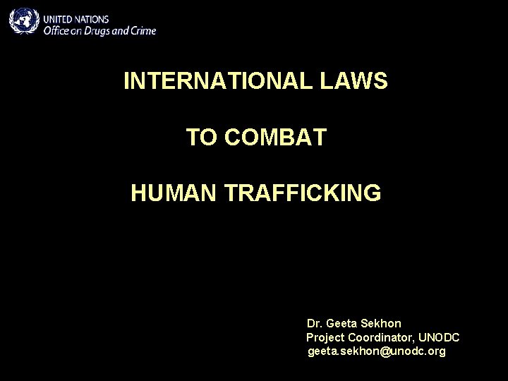 INTERNATIONAL LAWS TO COMBAT HUMAN TRAFFICKING Dr. Geeta Sekhon Project Coordinator, UNODC geeta. sekhon@unodc.
