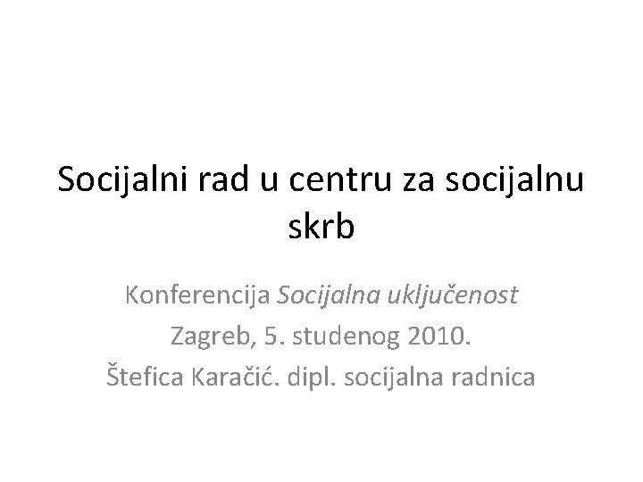 Socijalni rad u centru za socijalnu skrb Konferencija Socijalna uključenost Zagreb, 5. studenog 2010.