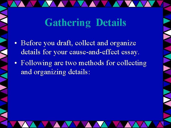 Gathering Details • Before you draft, collect and organize details for your cause-and-effect essay.