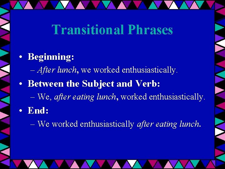 Transitional Phrases • Beginning: – After lunch, we worked enthusiastically. • Between the Subject