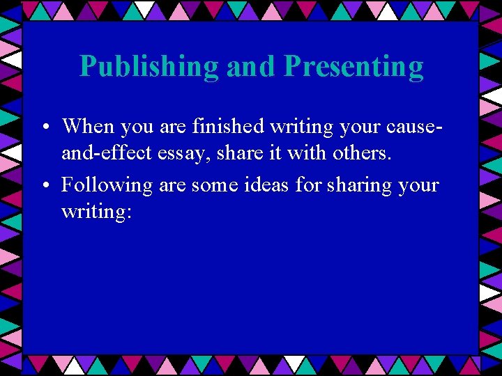 Publishing and Presenting • When you are finished writing your causeand-effect essay, share it