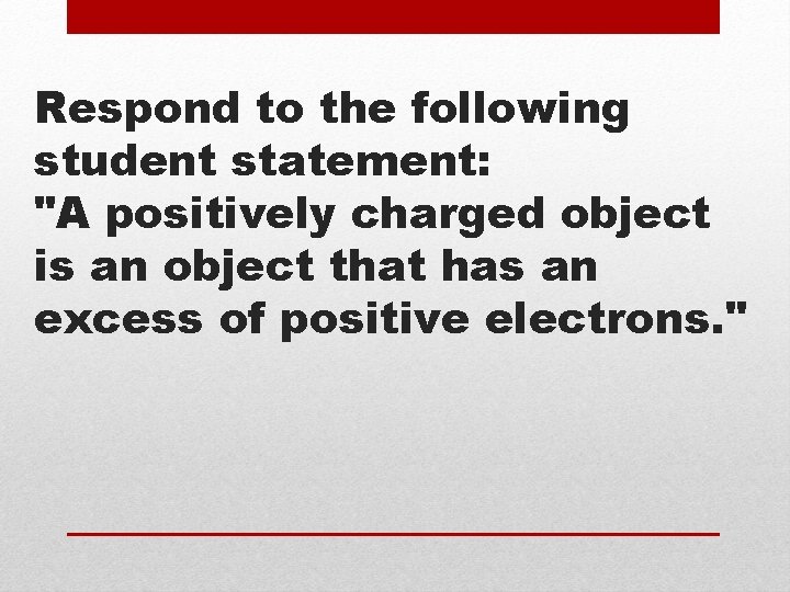 Respond to the following student statement: "A positively charged object is an object that