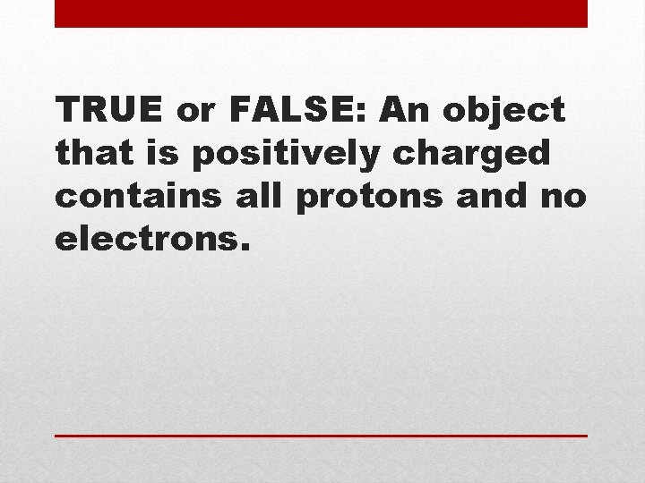 TRUE or FALSE: An object that is positively charged contains all protons and no