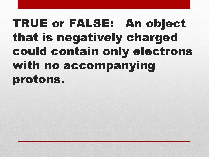 TRUE or FALSE: An object that is negatively charged could contain only electrons with