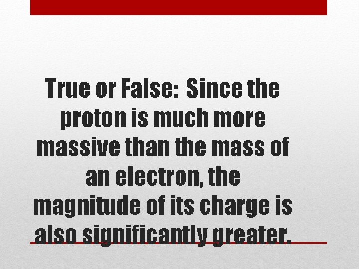 True or False: Since the proton is much more massive than the mass of