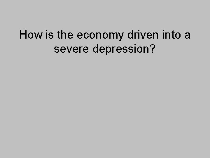 How is the economy driven into a severe depression? 