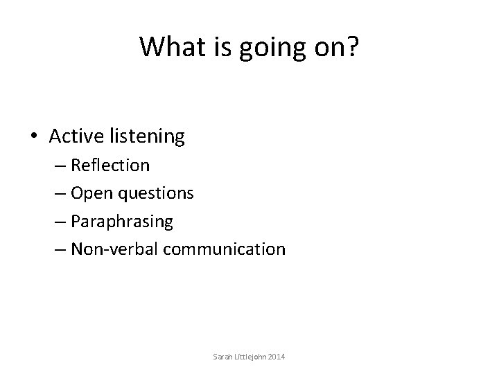 What is going on? • Active listening – Reflection – Open questions – Paraphrasing