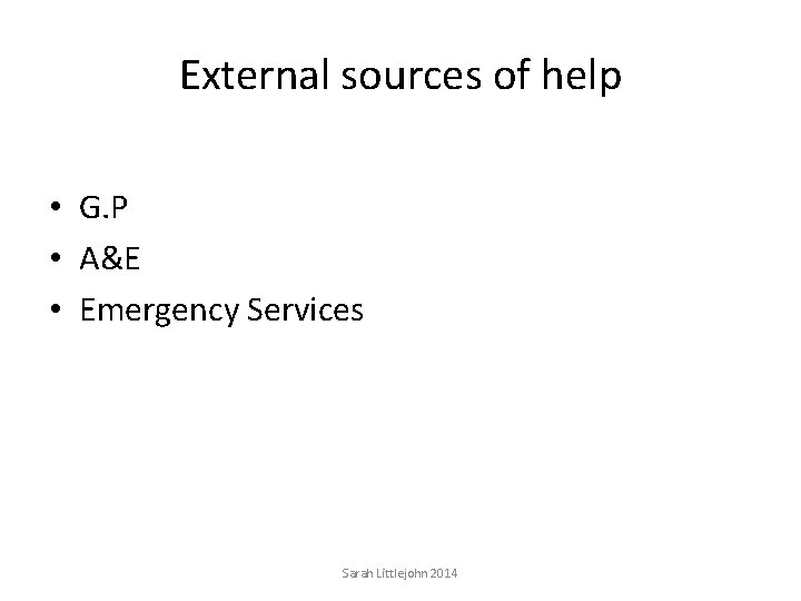 External sources of help • G. P • A&E • Emergency Services Sarah Littlejohn