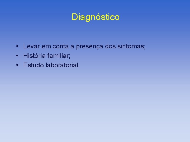 Diagnóstico • Levar em conta a presença dos sintomas; • História familiar; • Estudo