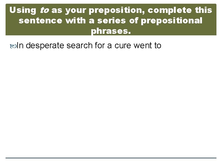 Using to as your preposition, complete this sentence with a series of prepositional phrases.