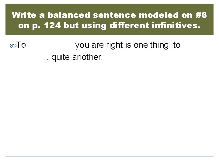 Write a balanced sentence modeled on #6 on p. 124 but using different infinitives.