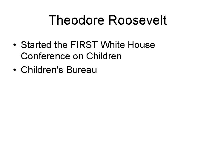 Theodore Roosevelt • Started the FIRST White House Conference on Children • Children’s Bureau