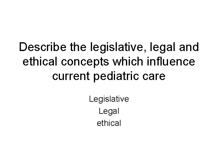 Describe the legislative, legal and ethical concepts which influence current pediatric care Legislative Legal