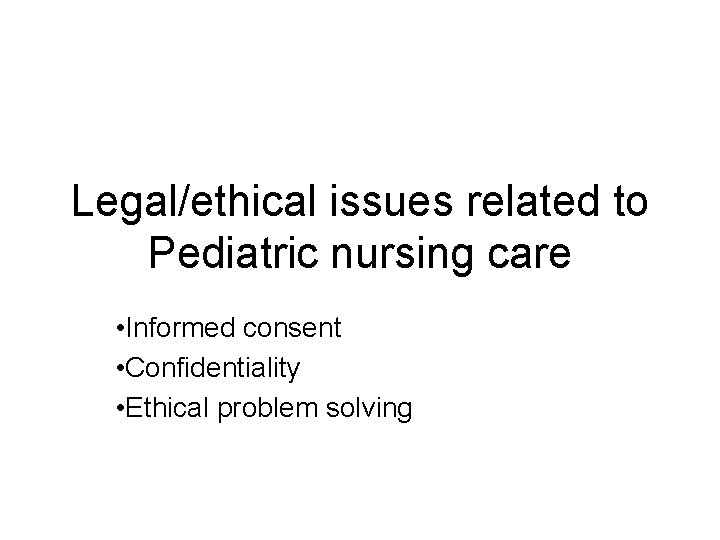 Legal/ethical issues related to Pediatric nursing care • Informed consent • Confidentiality • Ethical