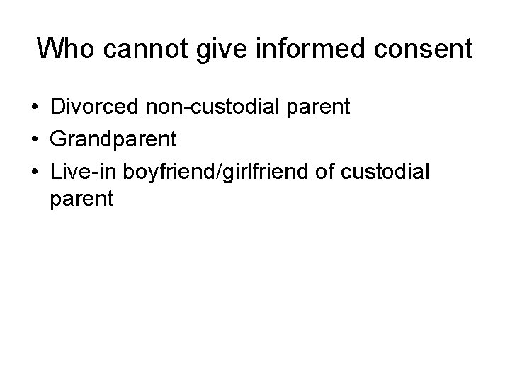 Who cannot give informed consent • Divorced non-custodial parent • Grandparent • Live-in boyfriend/girlfriend