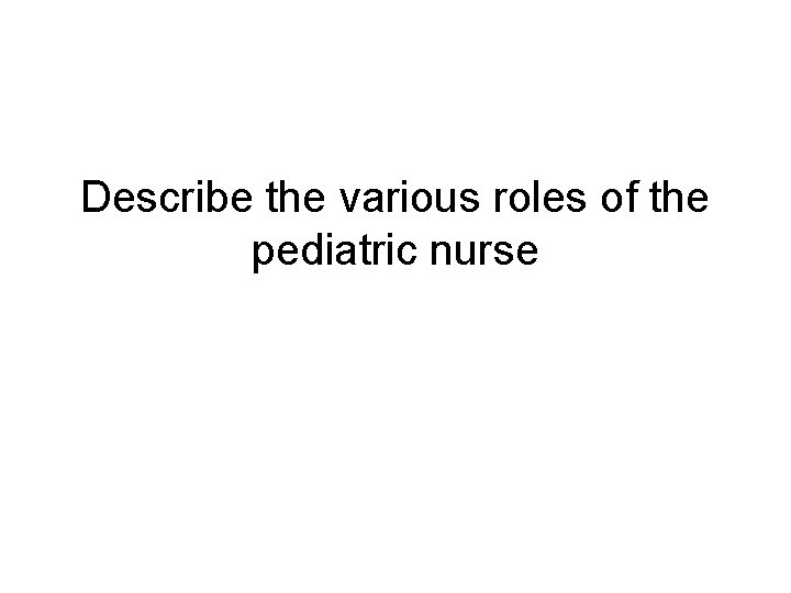 Describe the various roles of the pediatric nurse 