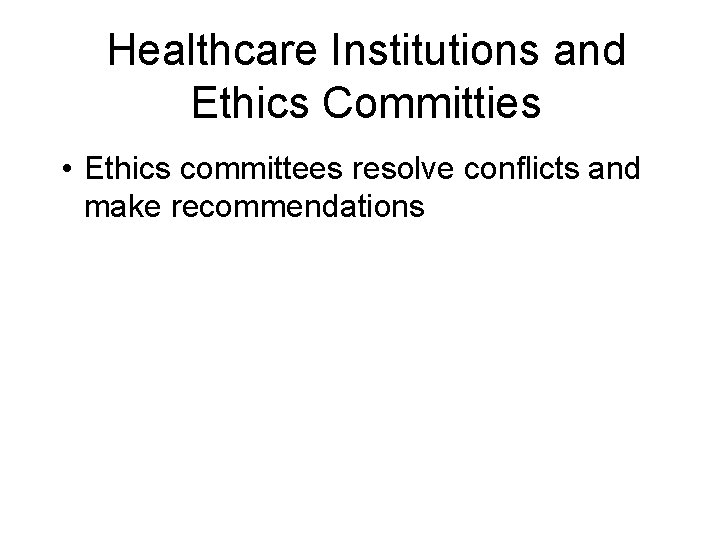 Healthcare Institutions and Ethics Committies • Ethics committees resolve conflicts and make recommendations 