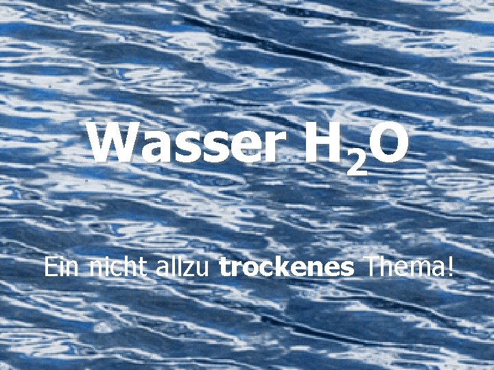 Wasser H 2 O Ein nicht allzu trockenes Thema! 