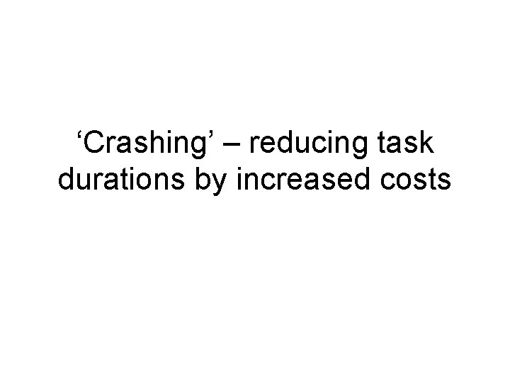 ‘Crashing’ – reducing task durations by increased costs ‘Crashing’ – reducing task durations by increased costs