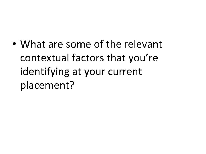  • What are some of the relevant contextual factors that you’re identifying at