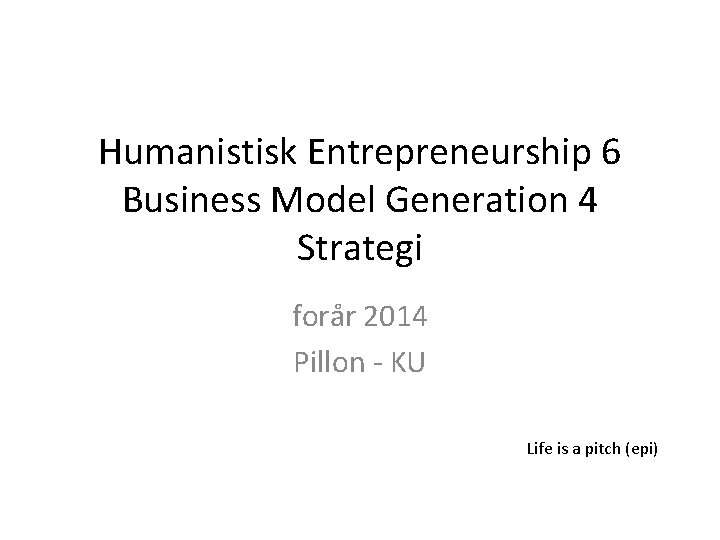 Humanistisk Entrepreneurship 6 Business Model Generation 4 Strategi forår 2014 Pillon - KU Life