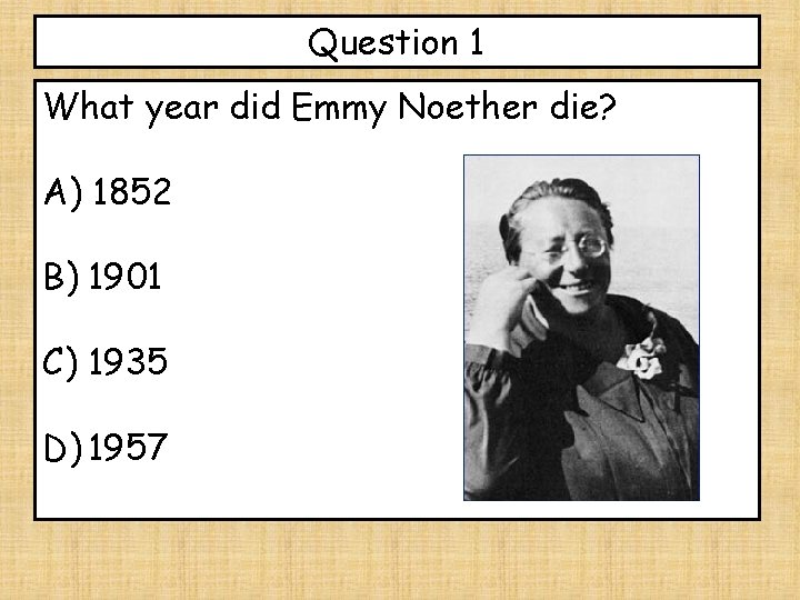 Question 1 What year did Emmy Noether die? A) 1852 B) 1901 C) 1935