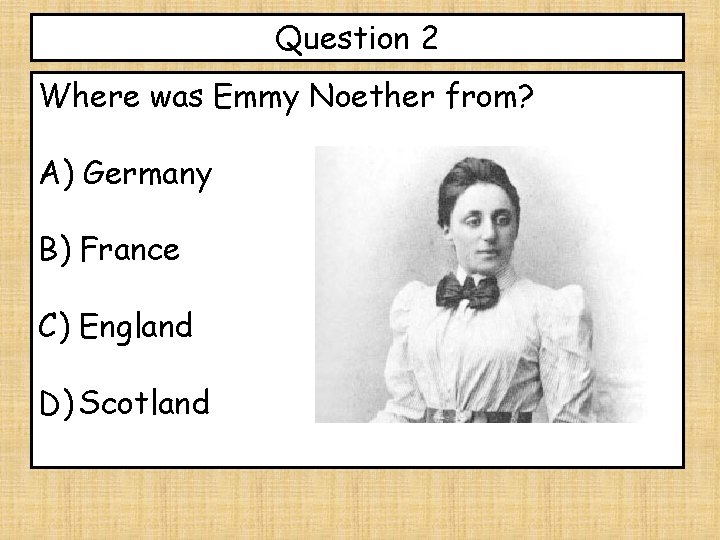 Question 2 Where was Emmy Noether from? A) Germany B) France C) England D)