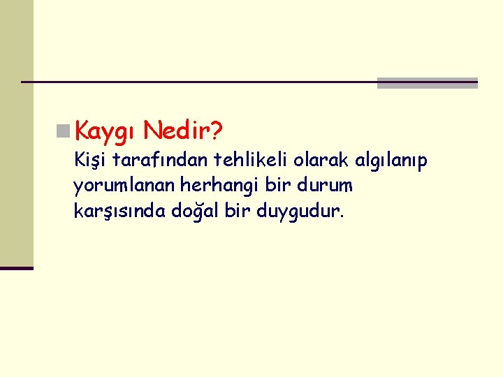 n Kaygı Nedir? Kişi tarafından tehlikeli olarak algılanıp yorumlanan herhangi bir durum karşısında doğal