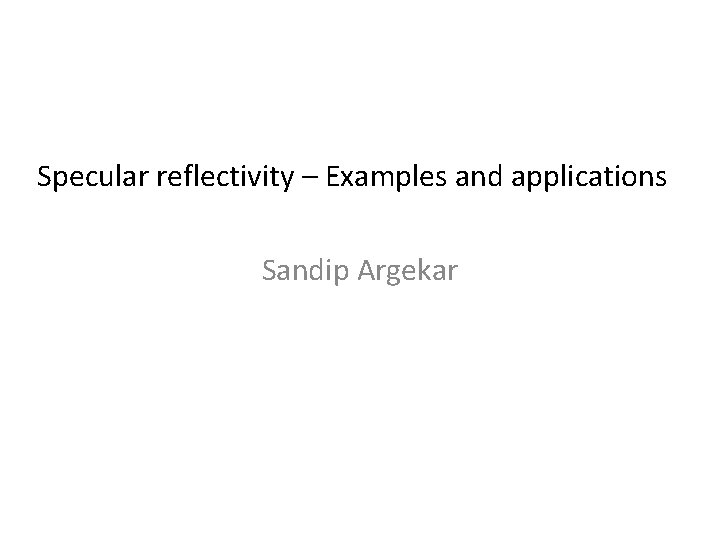 Specular reflectivity – Examples and applications Sandip Argekar 