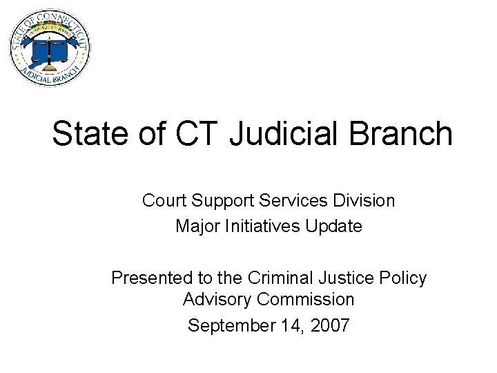 State of CT Judicial Branch Court Support Services Division Major Initiatives Update Presented to