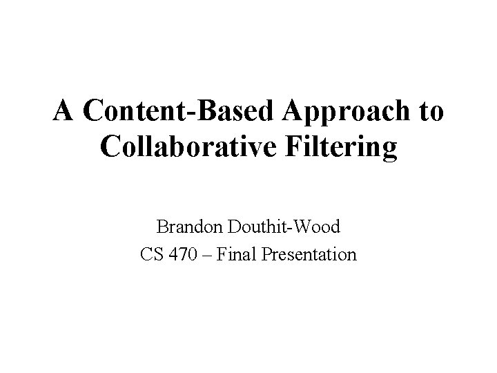 A Content-Based Approach to Collaborative Filtering Brandon Douthit-Wood CS 470 – Final Presentation 