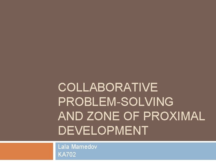 COLLABORATIVE PROBLEM-SOLVING AND ZONE OF PROXIMAL DEVELOPMENT Lala Mamedov KA 702 