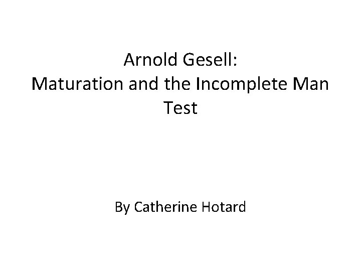 Arnold Gesell: Maturation and the Incomplete Man Test By Catherine Hotard 