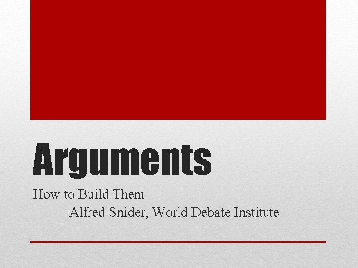 Arguments How to Build Them Alfred Snider, World Debate Institute 