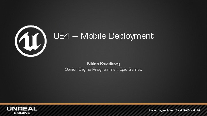 UE 4 – Mobile Deployment Niklas Smedberg Senior Engine Programmer, Epic Games Unreal Engine