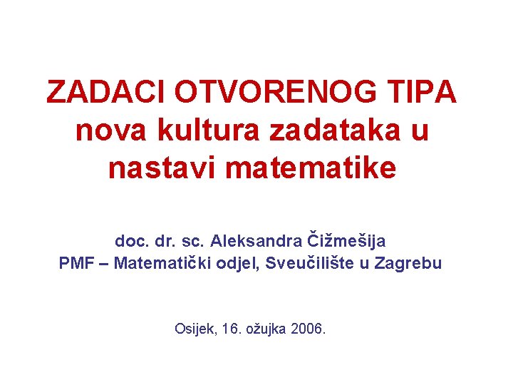 ZADACI OTVORENOG TIPA nova kultura zadataka u nastavi matematike doc. dr. sc. Aleksandra Čižmešija