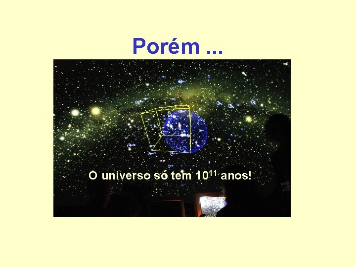 Porém. . . O universo só tem 1011 anos! Porém. . . O universo só tem 1011 anos!