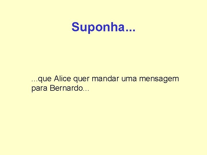 Suponha. . . que Alice quer mandar uma mensagem para Bernardo. . . Suponha. . . que Alice quer mandar uma mensagem para Bernardo. . .