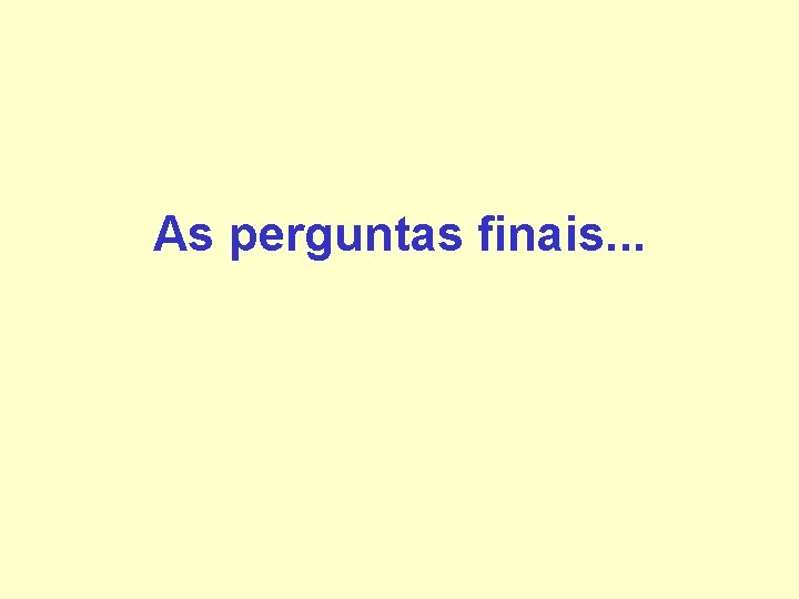 As perguntas finais. . . As perguntas finais. . .