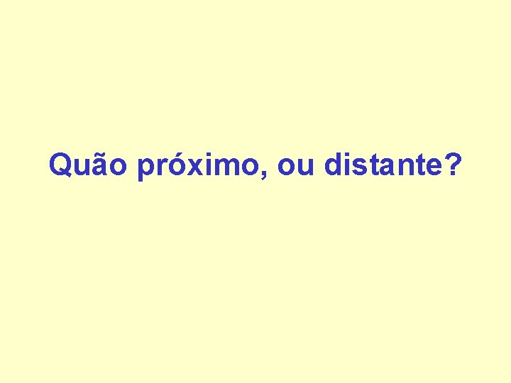 Quão próximo, ou distante? Quão próximo, ou distante?