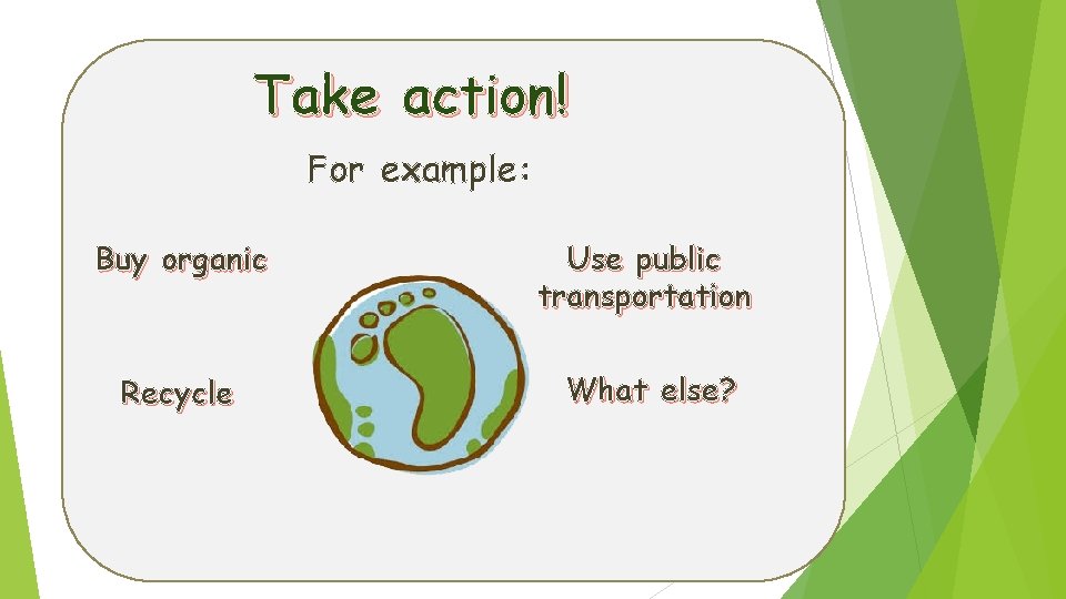 Take action! For example: Buy organic Use public transportation Recycle What else? 