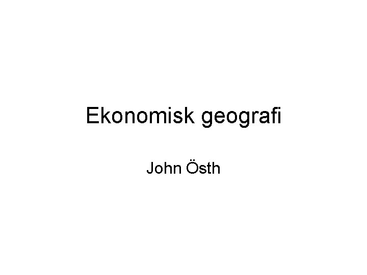 Ekonomisk geografi John Östh 