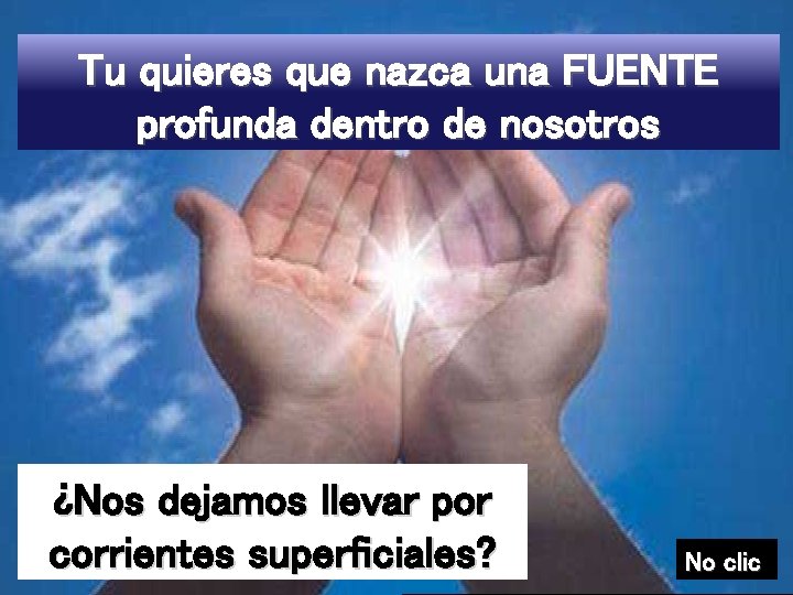 Tu quieres que nazca una FUENTE profunda dentro de nosotros ¿Nos dejamos llevar por