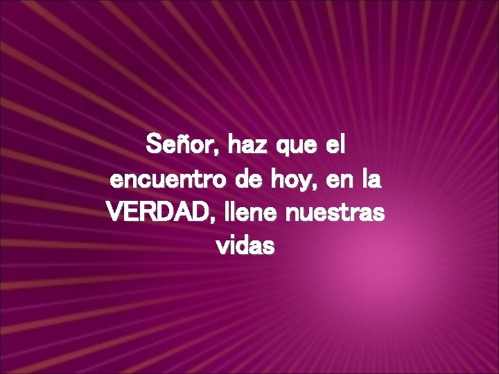 Señor, haz que el encuentro de hoy, en la VERDAD, llene nuestras vidas 