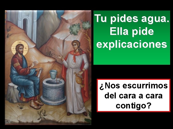 Tu pides agua. Ella pide explicaciones ¿Nos escurrimos del cara a cara contigo? 